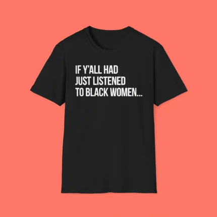 If Y'all Had Just Listened To Black Women Shirt